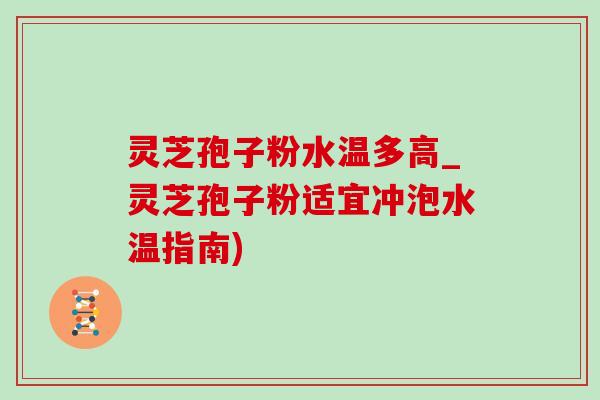 灵芝孢子粉水温多高_灵芝孢子粉适宜冲泡水温指南) 灵芝孢子粉水温多高_灵芝孢子粉适宜冲泡水温指南)