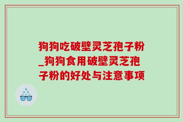 狗狗吃破壁灵芝孢子粉_狗狗食用破壁灵芝孢子粉的好处与注意事项 狗狗吃破壁灵芝孢子粉_狗狗食用破壁灵芝孢子粉的好处与注意事项