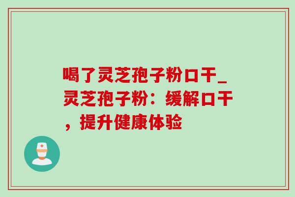 喝了灵芝孢子粉口干_灵芝孢子粉：缓解口干，提升健康体验