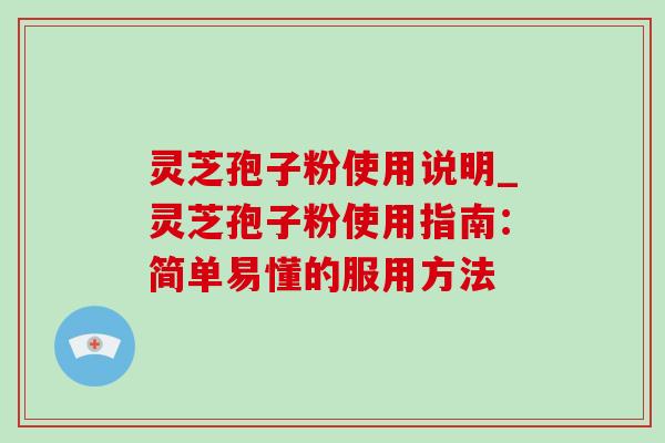 灵芝孢子粉使用说明_灵芝孢子粉使用指南：简单易懂的服用方法