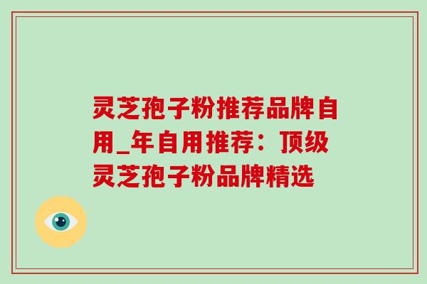 灵芝孢子粉推荐品牌自用_年自用推荐:灵芝孢子粉品牌精选 灵芝孢子粉推荐品牌自用_年自用推荐:灵芝孢子粉品牌精选