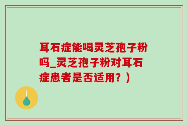 耳石症能喝灵芝孢子粉吗_灵芝孢子粉对耳石症患者是否适用?) 耳石症能喝灵芝孢子粉吗_灵芝孢子粉对耳石症患者是否适用?)