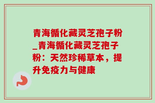 青海循化藏灵芝孢子粉_青海循化藏灵芝孢子粉:天然珍稀草本,提升免疫力与健康 青海循化藏灵芝孢子粉_青海循化藏灵芝孢子粉:天然珍稀草本,提升免疫力与健康