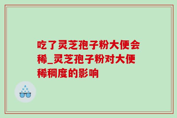 吃了灵芝孢子粉大便会稀_灵芝孢子粉对大便稀稠度的影响