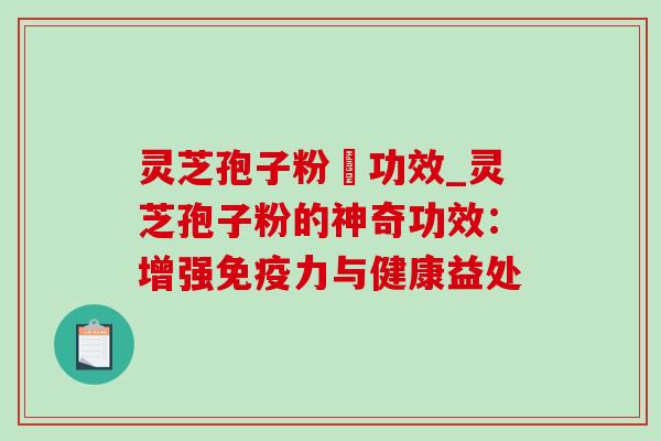 灵芝孢子粉旳功效_灵芝孢子粉的神奇功效:增强免疫力与健康益处 灵芝孢子粉旳功效_灵芝孢子粉的神奇功效:增强免疫力与健康益处