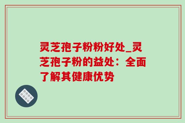 灵芝孢子粉粉好处_灵芝孢子粉的益处：全面了解其健康优势