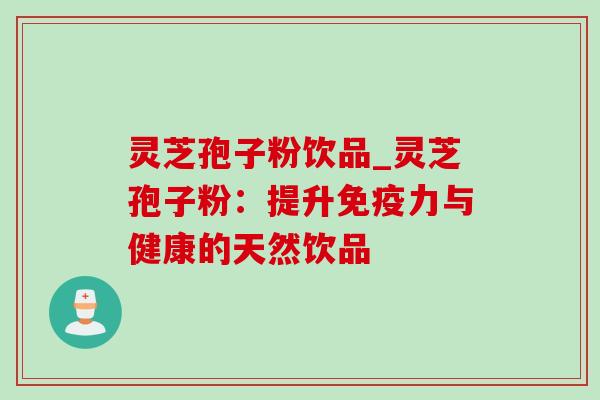 灵芝孢子粉饮品_灵芝孢子粉:提升免疫力与健康的天然饮品 灵芝孢子粉饮品_灵芝孢子粉:提升免疫力与健康的天然饮品