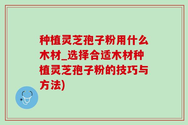 种植灵芝孢子粉用什么木材_选择合适木材种植灵芝孢子粉的技巧与方法) 种植灵芝孢子粉用什么木材_选择合适木材种植灵芝孢子粉的技巧与方法)