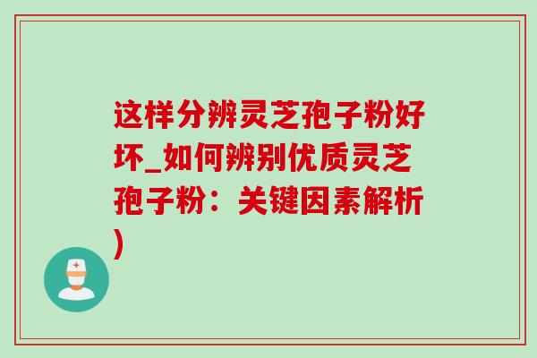 这样分辨灵芝孢子粉好坏_如何辨别优质灵芝孢子粉:关键因素解析) 这样分辨灵芝孢子粉好坏_如何辨别优质灵芝孢子粉:关键因素解析)