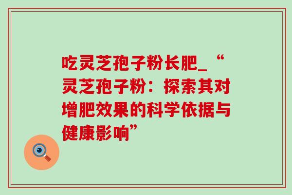 吃灵芝孢子粉长肥_“灵芝孢子粉：探索其对增肥效果的科学依据与健康影响”