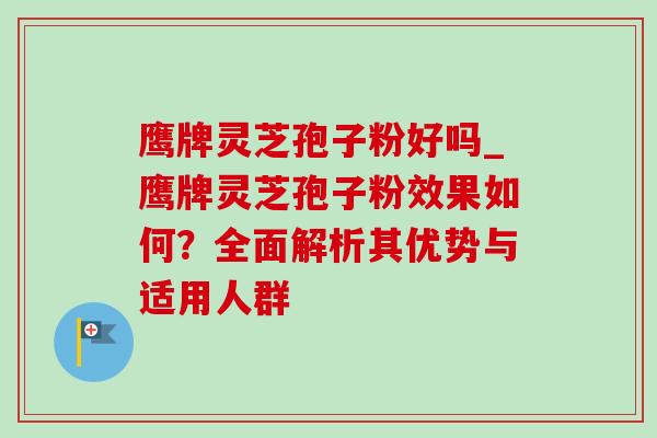 鹰牌灵芝孢子粉好吗_鹰牌灵芝孢子粉效果如何?全面解析其优势与适用人群 鹰牌灵芝孢子粉好吗_鹰牌灵芝孢子粉效果如何?全面解析其优势与适用人群