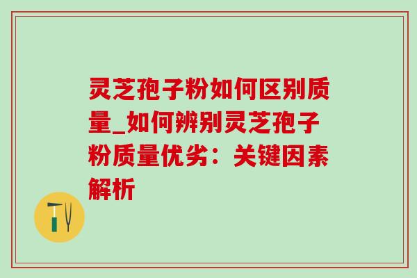 灵芝孢子粉如何区别质量_如何辨别灵芝孢子粉质量优劣:关键因素解析 灵芝孢子粉如何区别质量_如何辨别灵芝孢子粉质量优劣:关键因素解析