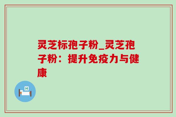 灵芝标孢子粉_灵芝孢子粉:提升免疫力与健康 灵芝标孢子粉_灵芝孢子粉:提升免疫力与健康
