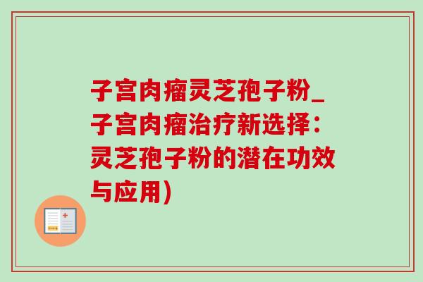 子宫肉瘤灵芝孢子粉_子宫肉瘤新选择:灵芝孢子粉的潜在功效与应用) 子宫肉瘤灵芝孢子粉_子宫肉瘤新选择:灵芝孢子粉的潜在功效与应用)