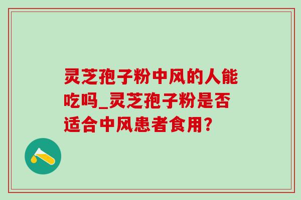 灵芝孢子粉中风的人能吃吗_灵芝孢子粉是否适合中风患者食用? 灵芝孢子粉中风的人能吃吗_灵芝孢子粉是否适合中风患者食用?
