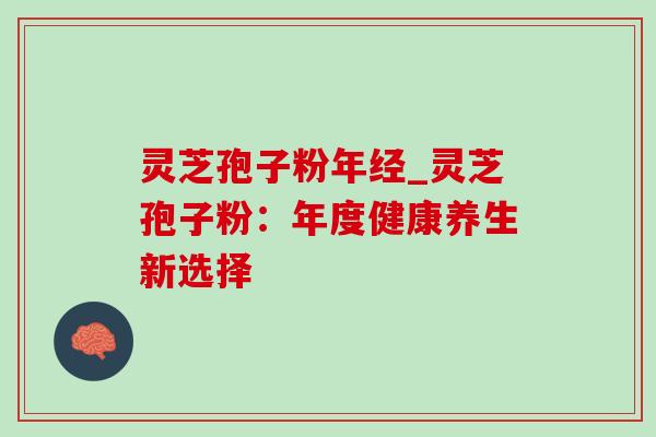 灵芝孢子粉年经_灵芝孢子粉：年度健康养生新选择