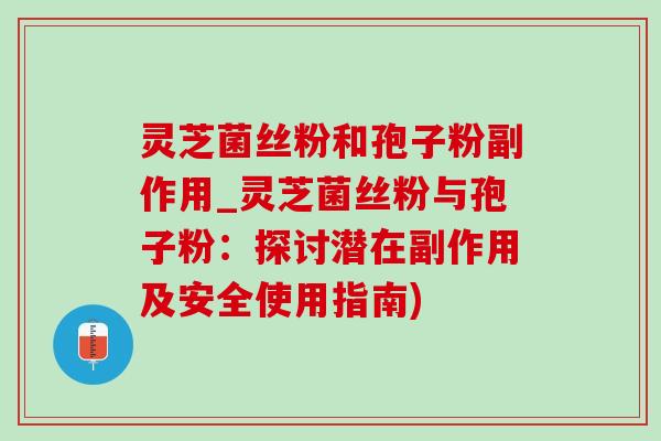 灵芝菌丝粉和孢子粉副作用_灵芝菌丝粉与孢子粉:探讨潜在副作用及安全使用指南) 灵芝菌丝粉和孢子粉副作用_灵芝菌丝粉与孢子粉:探讨潜在副作用及安全使用指南)