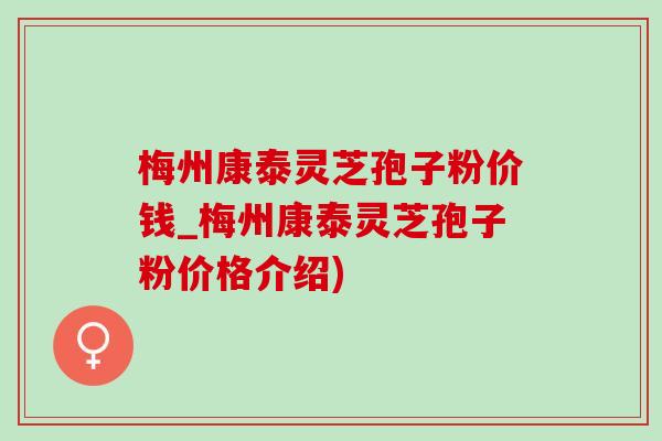 梅州康泰灵芝孢子粉价钱_梅州康泰灵芝孢子粉价格介绍) 梅州康泰灵芝孢子粉价钱_梅州康泰灵芝孢子粉价格介绍)