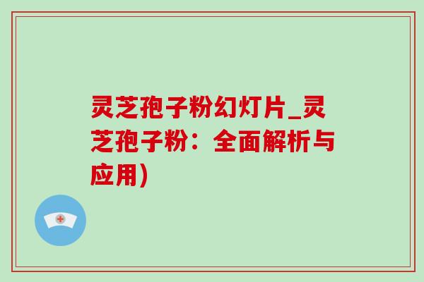 灵芝孢子粉幻灯片_灵芝孢子粉：全面解析与应用)