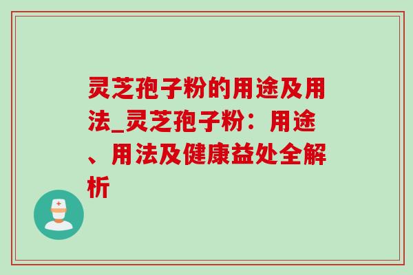 灵芝孢子粉的用途及用法_灵芝孢子粉:用途、用法及健康益处全解析 灵芝孢子粉的用途及用法_灵芝孢子粉:用途、用法及健康益处全解析
