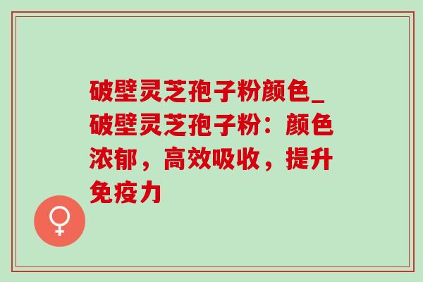 破壁灵芝孢子粉颜色_破壁灵芝孢子粉：颜色浓郁，高效吸收，提升免疫力