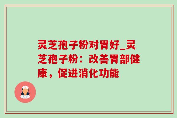 灵芝孢子粉对胃好_灵芝孢子粉:改善胃部健康,促进消化功能 灵芝孢子粉对胃好_灵芝孢子粉:改善胃部健康,促进消化功能