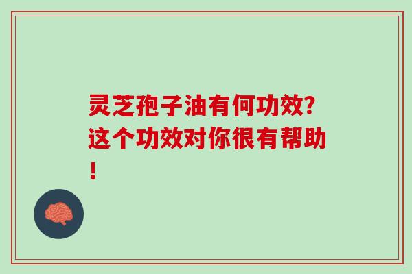 灵芝孢子油有何功效?这个功效对你很有帮助! 灵芝孢子油有何功效?这个功效对你很有帮助!