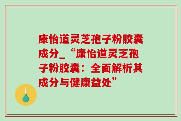 康怡道灵芝孢子粉胶囊成分_“康怡道灵芝孢子粉胶囊:全面解析其成分与健康益处” 康怡道灵芝孢子粉胶囊成分_“康怡道灵芝孢子粉胶囊:全面解析其成分与健康益处”