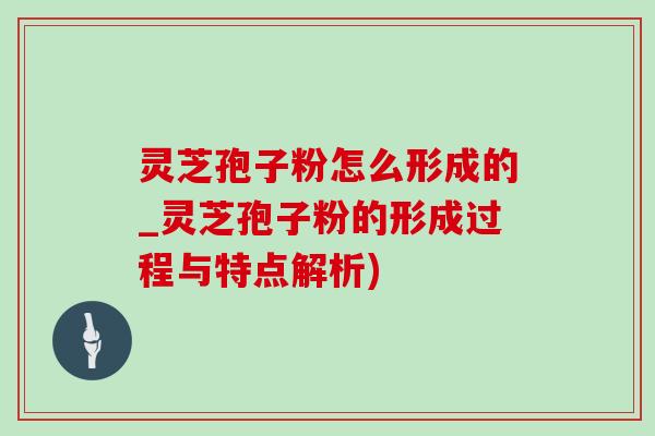 灵芝孢子粉怎么形成的_灵芝孢子粉的形成过程与特点解析) 灵芝孢子粉怎么形成的_灵芝孢子粉的形成过程与特点解析)