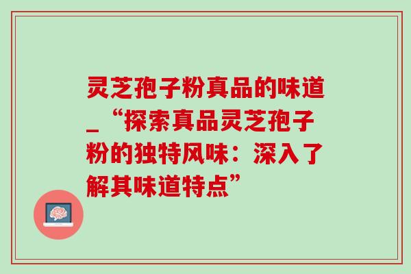 灵芝孢子粉真品的味道_“探索真品灵芝孢子粉的独特风味:深入了解其味道特点” 灵芝孢子粉真品的味道_“探索真品灵芝孢子粉的独特风味:深入了解其味道特点”