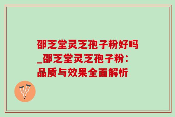 邵芝堂灵芝孢子粉好吗_邵芝堂灵芝孢子粉:品质与效果全面解析 邵芝堂灵芝孢子粉好吗_邵芝堂灵芝孢子粉:品质与效果全面解析