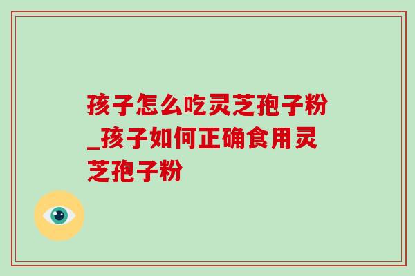 孩子怎么吃灵芝孢子粉_孩子如何正确食用灵芝孢子粉 孩子怎么吃灵芝孢子粉_孩子如何正确食用灵芝孢子粉