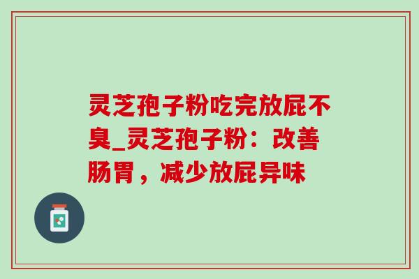 灵芝孢子粉吃完放屁不臭_灵芝孢子粉:改善肠胃,减少放屁异味 灵芝孢子粉吃完放屁不臭_灵芝孢子粉:改善肠胃,减少放屁异味