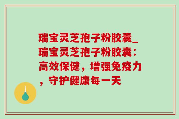 瑞宝灵芝孢子粉胶囊_瑞宝灵芝孢子粉胶囊:高效保健,增强免疫力,守护健康每一天 瑞宝灵芝孢子粉胶囊_瑞宝灵芝孢子粉胶囊:高效保健,增强免疫力,守护健康每一天