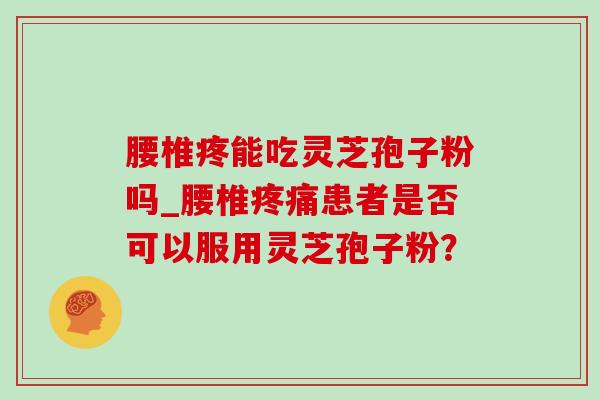 腰椎疼能吃灵芝孢子粉吗_腰椎患者是否可以服用灵芝孢子粉? 腰椎疼能吃灵芝孢子粉吗_腰椎患者是否可以服用灵芝孢子粉?