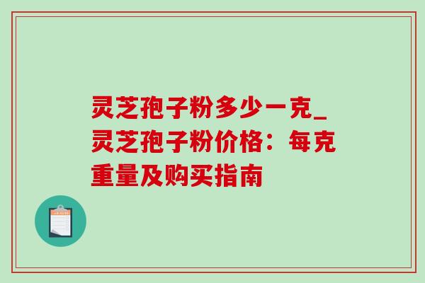 灵芝孢子粉多少一克_灵芝孢子粉价格:每克重量及购买指南 灵芝孢子粉多少一克_灵芝孢子粉价格:每克重量及购买指南