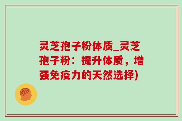 灵芝孢子粉体质_灵芝孢子粉:提升体质,增强免疫力的天然选择) 灵芝孢子粉体质_灵芝孢子粉:提升体质,增强免疫力的天然选择)
