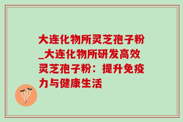 大连化物所灵芝孢子粉_大连化物所研发高效灵芝孢子粉:提升免疫力与健康生活 大连化物所灵芝孢子粉_大连化物所研发高效灵芝孢子粉:提升免疫力与健康生活