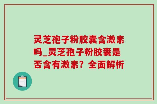 灵芝孢子粉胶囊含激素吗_灵芝孢子粉胶囊是否含有激素?全面解析 灵芝孢子粉胶囊含激素吗_灵芝孢子粉胶囊是否含有激素?全面解析