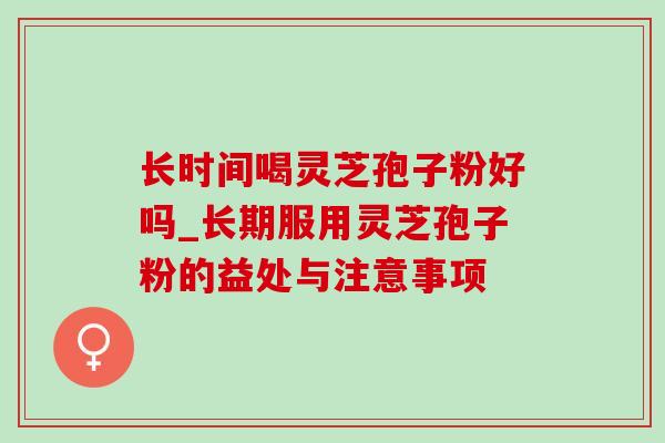 长时间喝灵芝孢子粉好吗_长期服用灵芝孢子粉的益处与注意事项 长时间喝灵芝孢子粉好吗_长期服用灵芝孢子粉的益处与注意事项