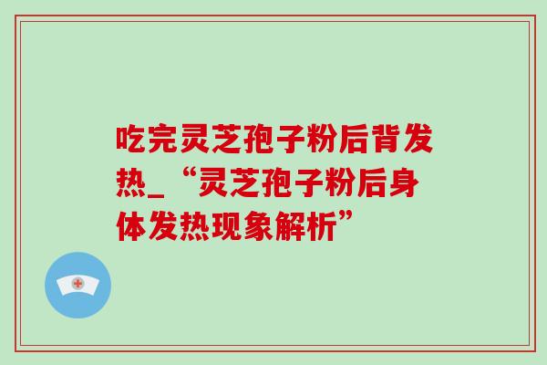 吃完灵芝孢子粉后背发热_“灵芝孢子粉后身体发热现象解析” 吃完灵芝孢子粉后背发热_“灵芝孢子粉后身体发热现象解析”