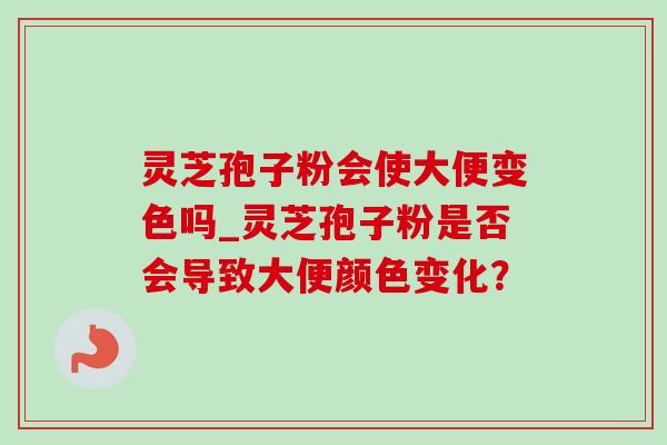 灵芝孢子粉会使大便变色吗_灵芝孢子粉是否会导致大便颜色变化? 灵芝孢子粉会使大便变色吗_灵芝孢子粉是否会导致大便颜色变化?