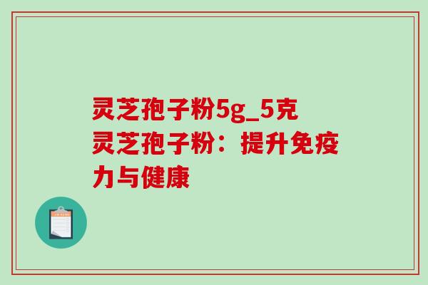 灵芝孢子粉5g_5克灵芝孢子粉：提升免疫力与健康