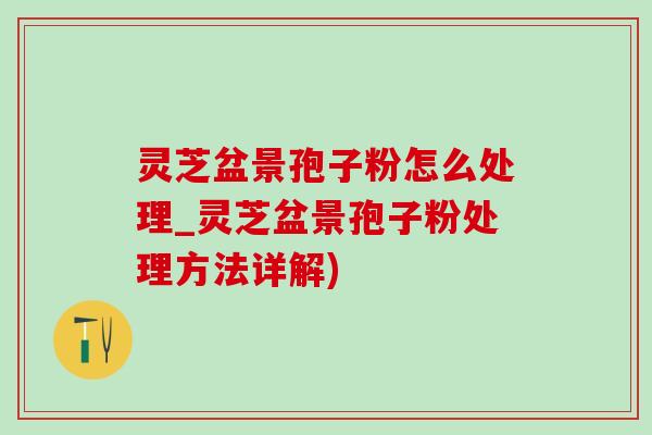 灵芝盆景孢子粉怎么处理_灵芝盆景孢子粉处理方法详解) 灵芝盆景孢子粉怎么处理_灵芝盆景孢子粉处理方法详解)