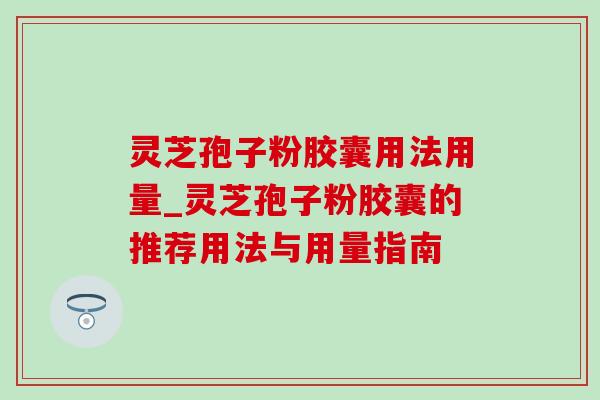 灵芝孢子粉胶囊用法用量_灵芝孢子粉胶囊的推荐用法与用量指南 灵芝孢子粉胶囊用法用量_灵芝孢子粉胶囊的推荐用法与用量指南