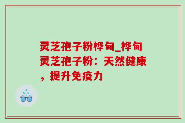 灵芝孢子粉桦甸_桦甸灵芝孢子粉:天然健康,提升免疫力 灵芝孢子粉桦甸_桦甸灵芝孢子粉:天然健康,提升免疫力