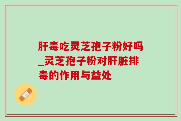 毒吃灵芝孢子粉好吗_灵芝孢子粉对的作用与益处