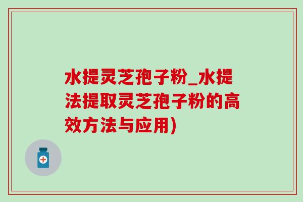 水提灵芝孢子粉_水提法提取灵芝孢子粉的高效方法与应用) 水提灵芝孢子粉_水提法提取灵芝孢子粉的高效方法与应用)