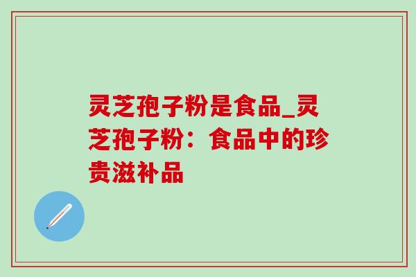 灵芝孢子粉是食品_灵芝孢子粉:食品中的珍贵滋补品 灵芝孢子粉是食品_灵芝孢子粉:食品中的珍贵滋补品