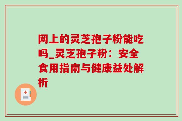 网上的灵芝孢子粉能吃吗_灵芝孢子粉:安全食用指南与健康益处解析 网上的灵芝孢子粉能吃吗_灵芝孢子粉:安全食用指南与健康益处解析